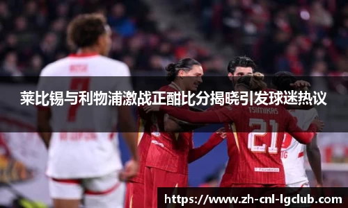 莱比锡与利物浦激战正酣比分揭晓引发球迷热议